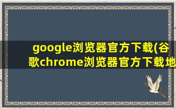google浏览器官方下载(谷歌chrome浏览器官方下载地址)