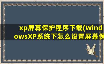 xp屏幕保护程序下载(WindowsXP系统下怎么设置屏幕保护程序、屏保时间及字幕)